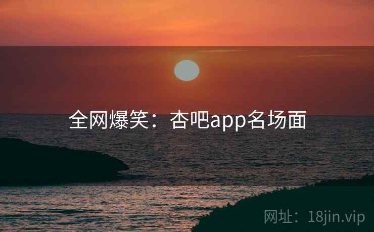 全网爆笑：杏吧app名场面