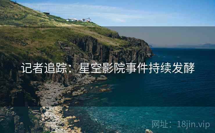记者追踪：星空影院事件持续发酵