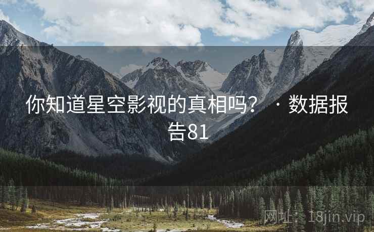 你知道星空影视的真相吗？ · 数据报告81