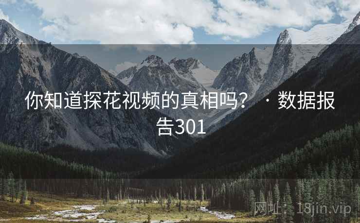 你知道探花视频的真相吗？ · 数据报告301