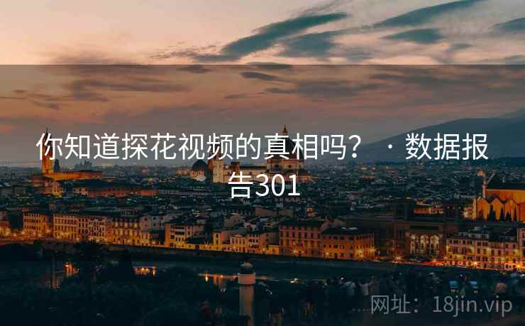 你知道探花视频的真相吗？ · 数据报告301