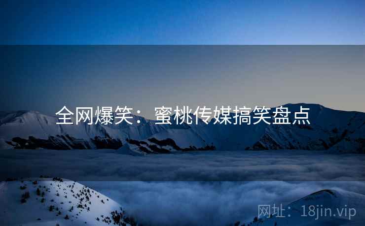 全网爆笑：蜜桃传媒搞笑盘点  第2张