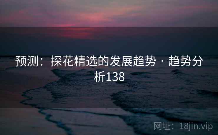 预测：探花精选的发展趋势 · 趋势分析138  第2张