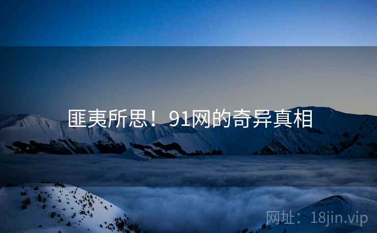 匪夷所思！91网的奇异真相