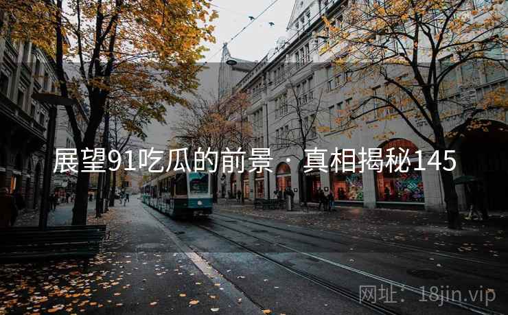 展望91吃瓜的前景 · 真相揭秘145