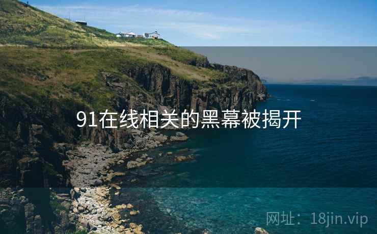 91在线相关的黑幕被揭开