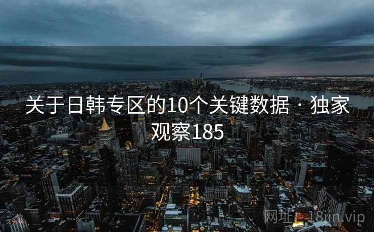 关于日韩专区的10个关键数据 · 独家观察185