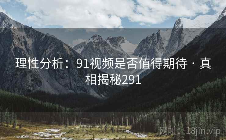 理性分析：91视频是否值得期待 · 真相揭秘291
