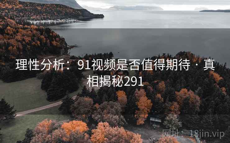 理性分析：91视频是否值得期待 · 真相揭秘291