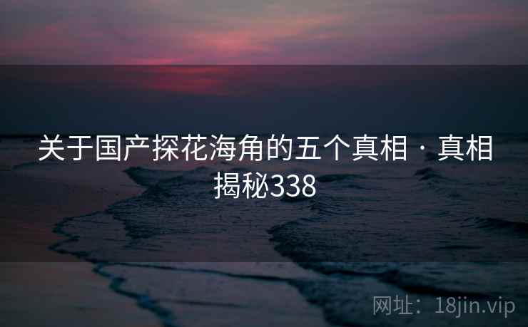 关于国产探花海角的五个真相 · 真相揭秘338