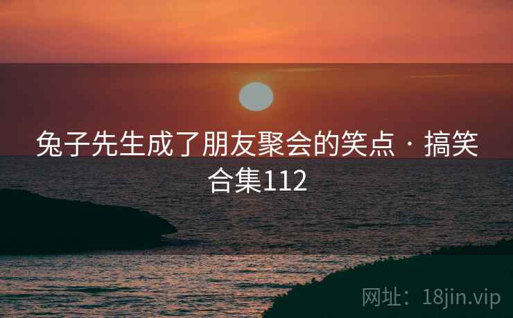 兔子先生成了朋友聚会的笑点 · 搞笑合集112