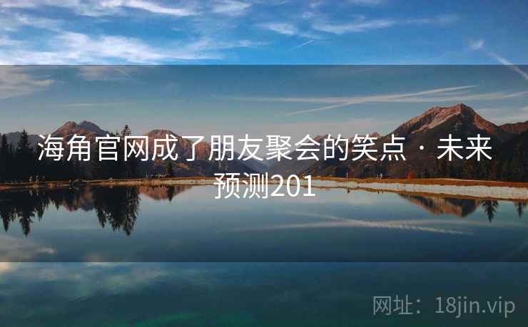 海角官网成了朋友聚会的笑点 · 未来预测201