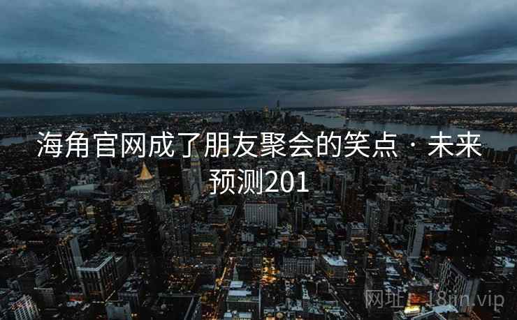 海角官网成了朋友聚会的笑点 · 未来预测201
