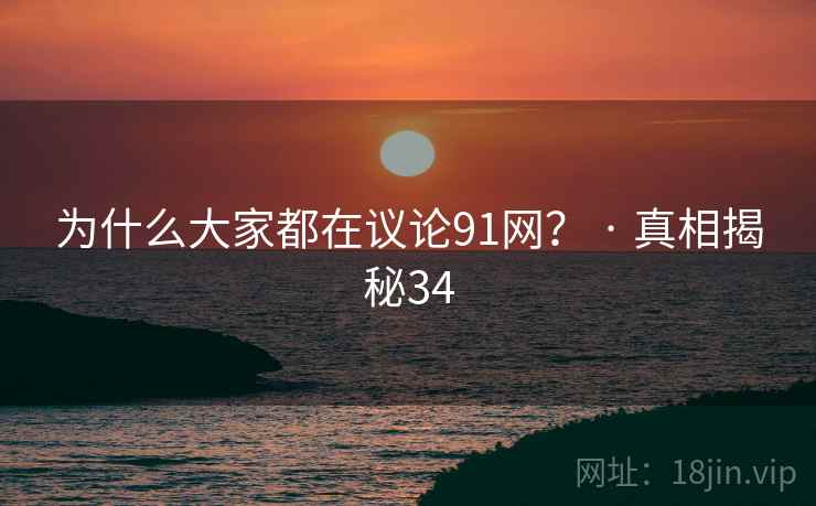 为什么大家都在议论91网？ · 真相揭秘34