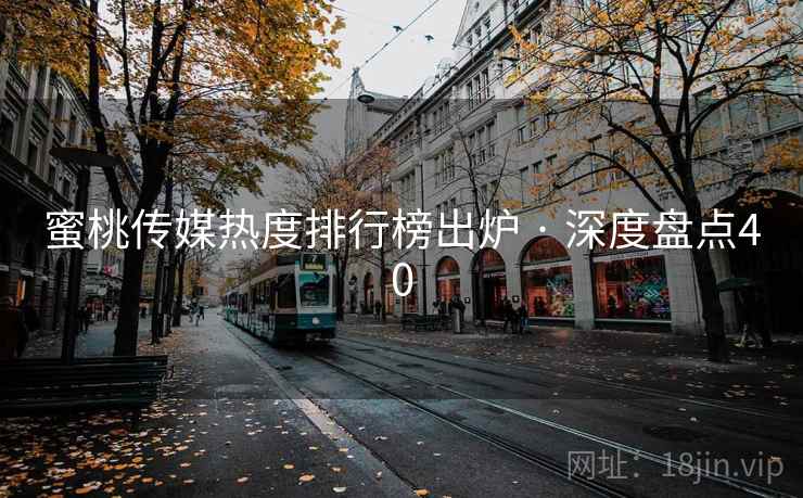 蜜桃传媒热度排行榜出炉 · 深度盘点40