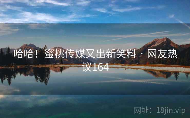 哈哈！蜜桃传媒又出新笑料 · 网友热议164