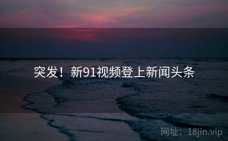 突发！新91视频登上新闻头条  第1张