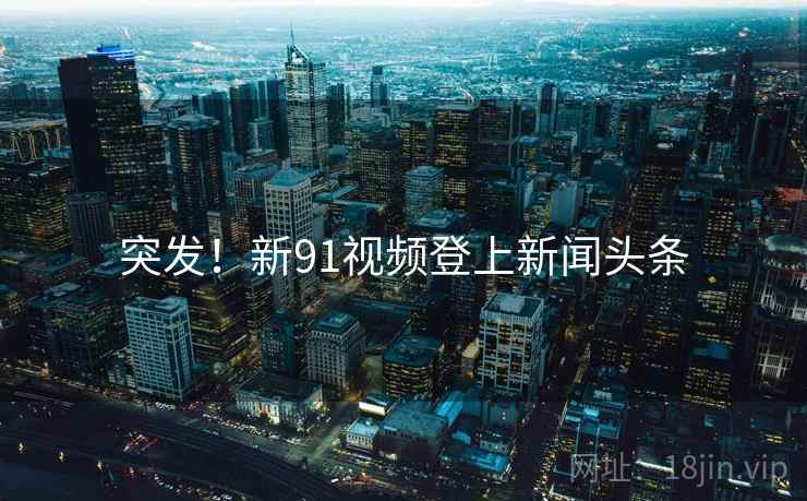 突发！新91视频登上新闻头条  第2张