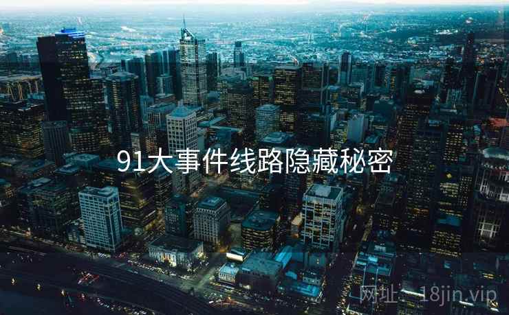 91大事件线路隐藏秘密  第2张