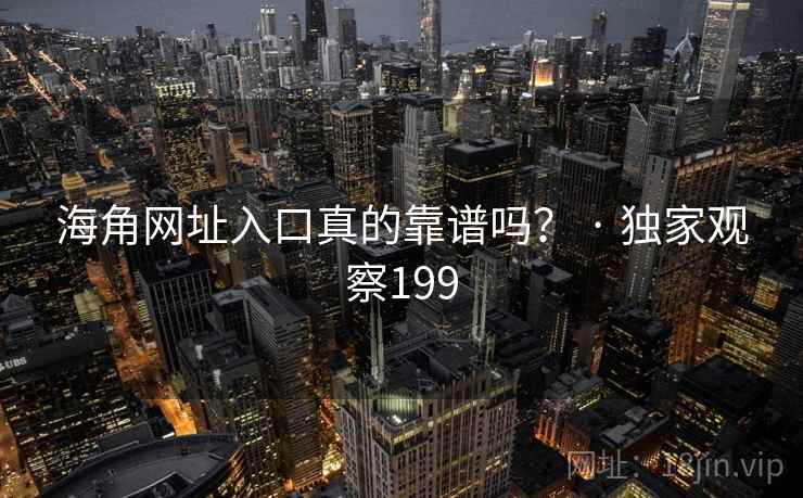 海角网址入口真的靠谱吗？ · 独家观察199