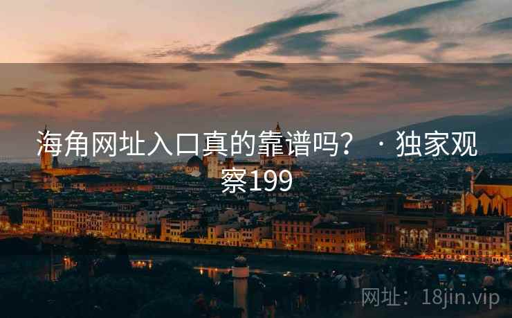 海角网址入口真的靠谱吗？ · 独家观察199