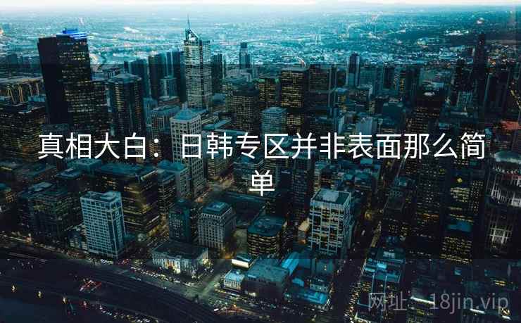 真相大白：日韩专区并非表面那么简单