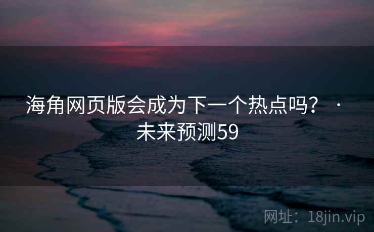 海角网页版会成为下一个热点吗？ · 未来预测59