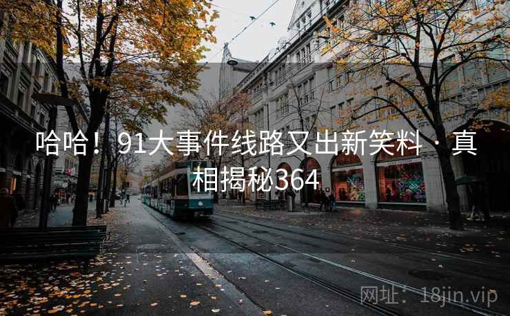 哈哈！91大事件线路又出新笑料 · 真相揭秘364