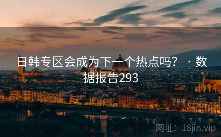 日韩专区会成为下一个热点吗？ · 数据报告293