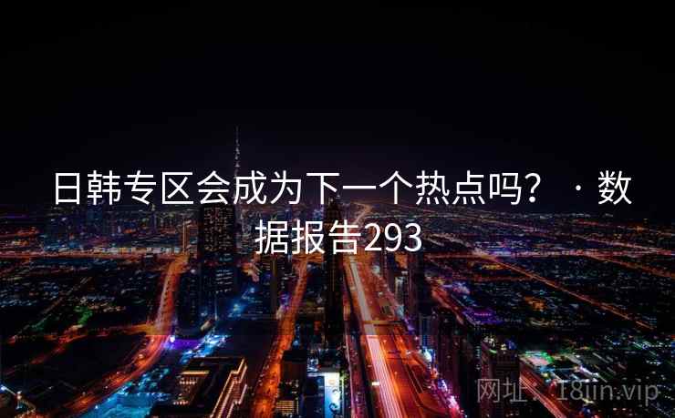 日韩专区会成为下一个热点吗？ · 数据报告293