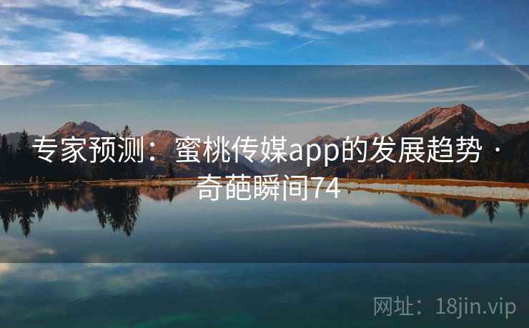 专家预测：蜜桃传媒app的发展趋势 · 奇葩瞬间74