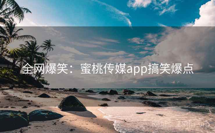 全网爆笑：蜜桃传媒app搞笑爆点