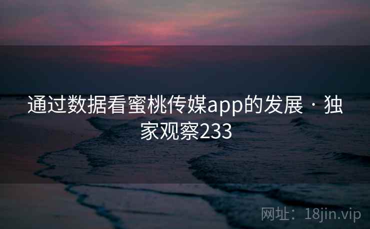 通过数据看蜜桃传媒app的发展 · 独家观察233