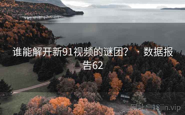 谁能解开新91视频的谜团？ · 数据报告62