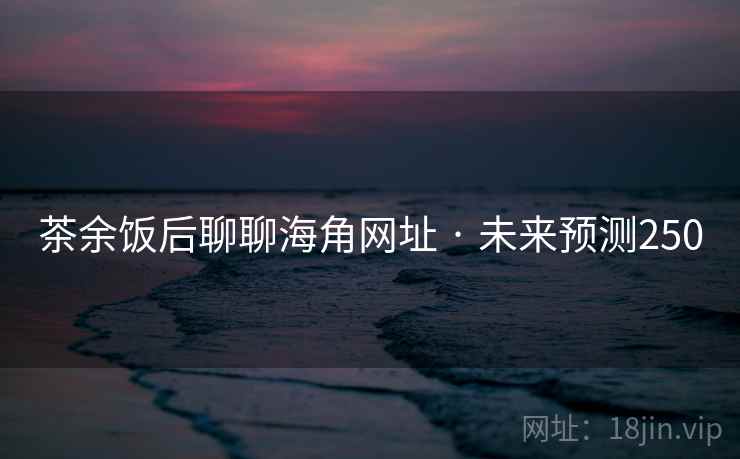 茶余饭后聊聊海角网址 · 未来预测250