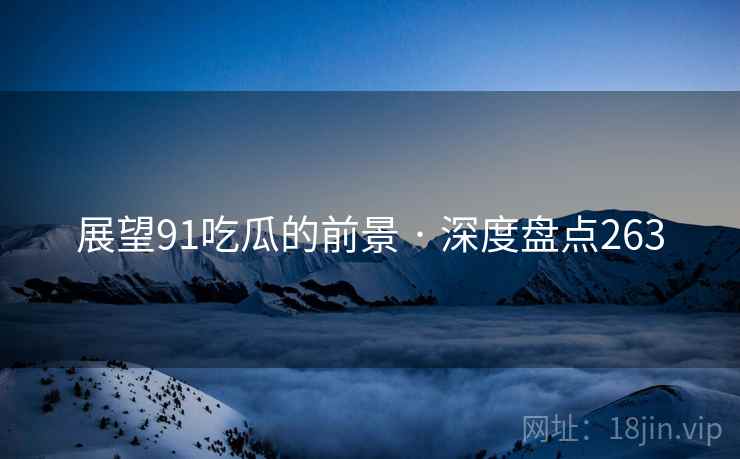 展望91吃瓜的前景 · 深度盘点263