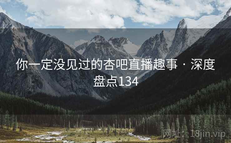 你一定没见过的杏吧直播趣事 · 深度盘点134