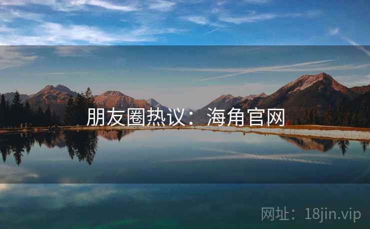 朋友圈热议：海角官网