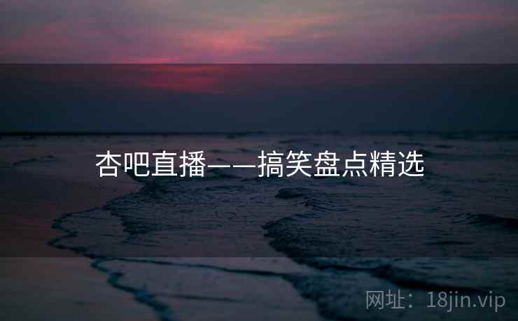 杏吧直播——搞笑盘点精选