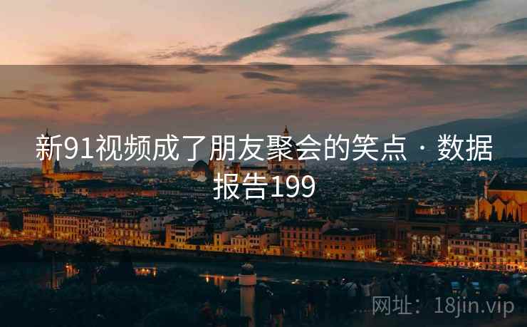 新91视频成了朋友聚会的笑点 · 数据报告199