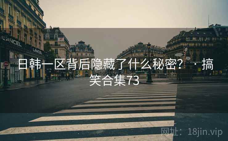 日韩一区背后隐藏了什么秘密？ · 搞笑合集73