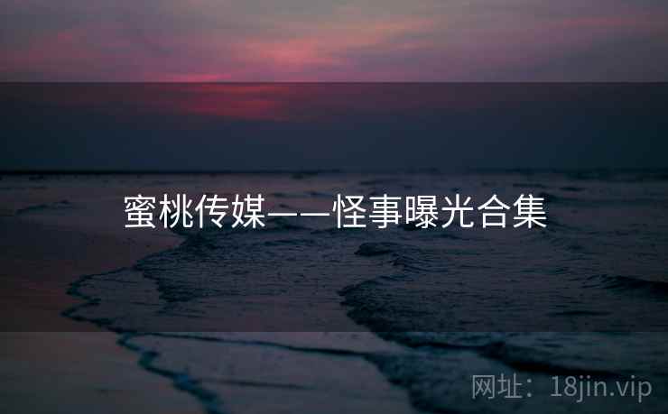 蜜桃传媒——怪事曝光合集