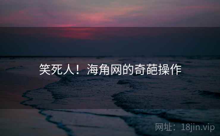 笑死人！海角网的奇葩操作