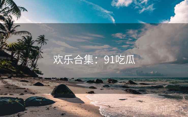 欢乐合集:91吃瓜