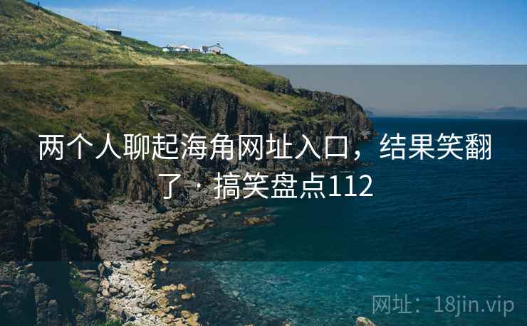 两个人聊起海角网址入口,结果笑翻了 · 搞笑盘点112