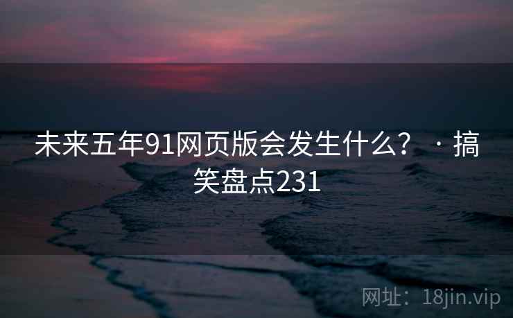 未来五年91网页版会发生什么？ · 搞笑盘点231