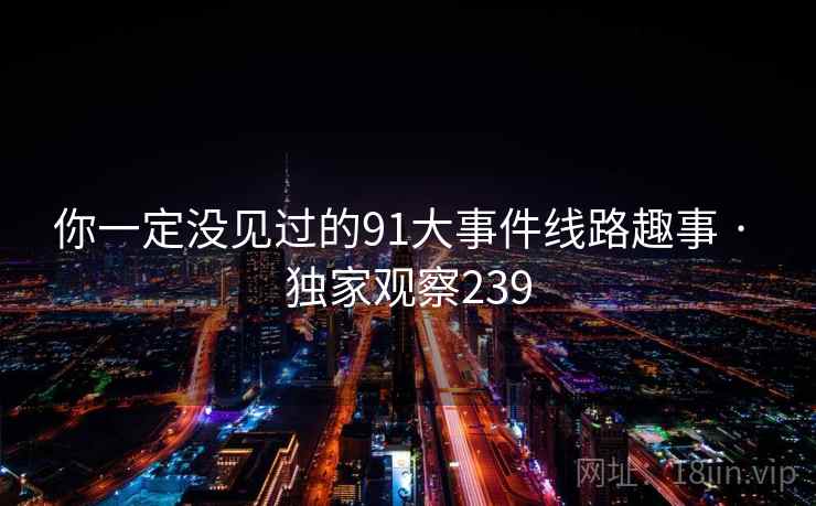 你一定没见过的91大事件线路趣事 · 独家观察239