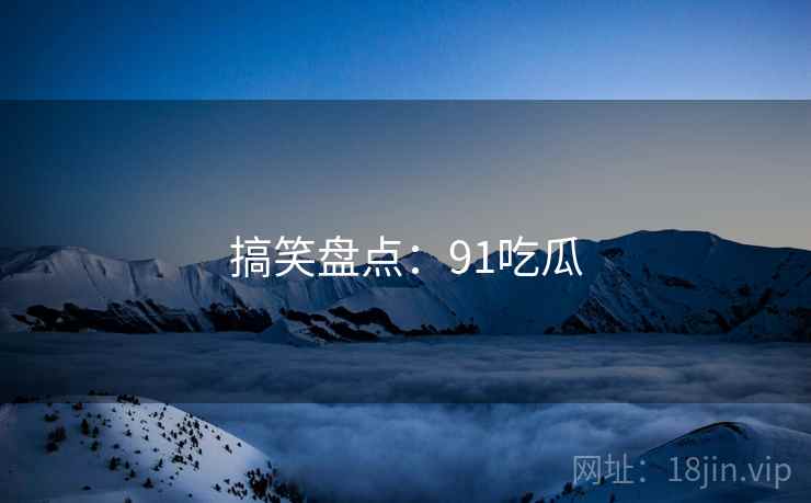 搞笑盘点:91吃瓜