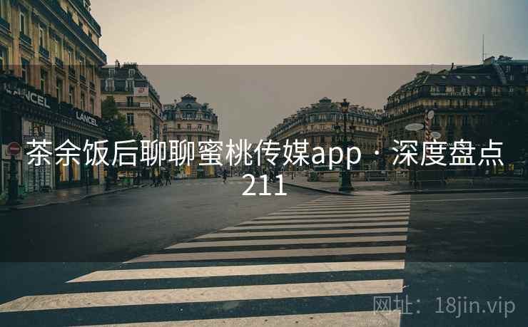 茶余饭后聊聊蜜桃传媒app · 深度盘点211