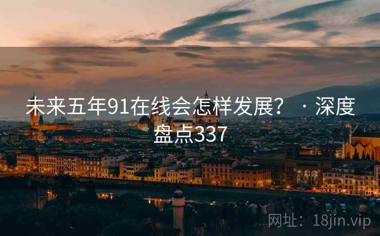 未来五年91在线会怎样发展? · 深度盘点337